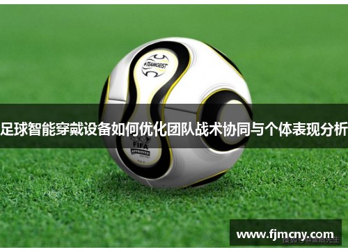 足球智能穿戴设备如何优化团队战术协同与个体表现分析